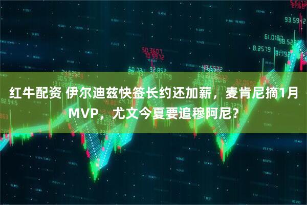 红牛配资 伊尔迪兹快签长约还加薪，麦肯尼摘1月MVP，尤文今夏要追穆阿尼？