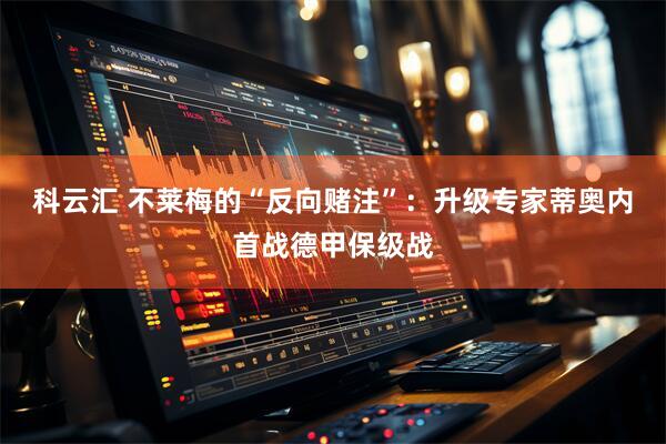 科云汇 不莱梅的“反向赌注”：升级专家蒂奥内首战德甲保级战