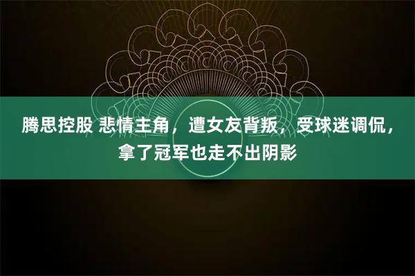 腾思控股 悲情主角，遭女友背叛，受球迷调侃，拿了冠军也走不出阴影