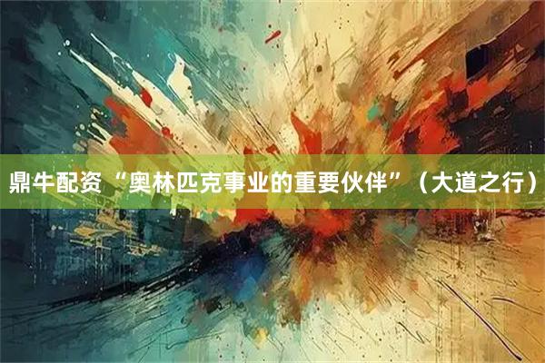 鼎牛配资 “奥林匹克事业的重要伙伴”（大道之行）