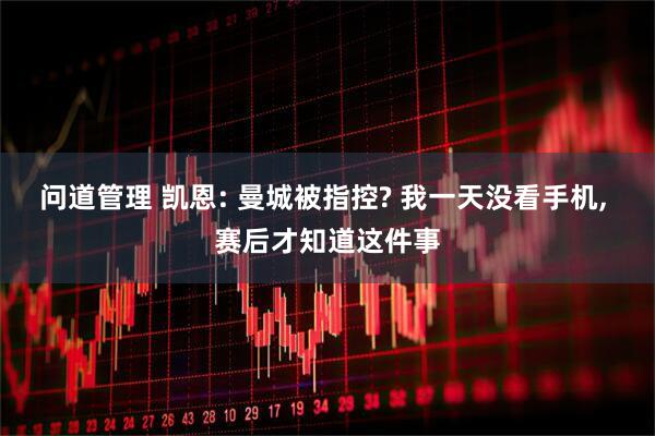 问道管理 凯恩: 曼城被指控? 我一天没看手机, 赛后才知道这件事