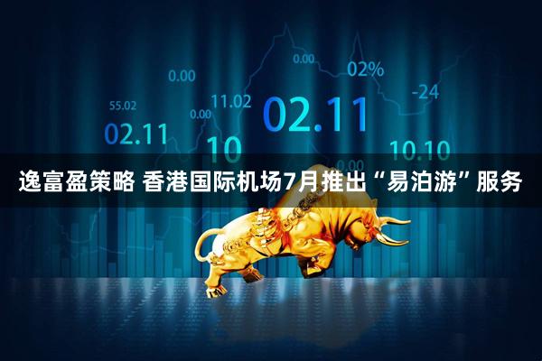 逸富盈策略 香港国际机场7月推出“易泊游”服务