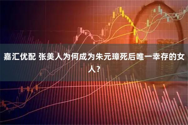 嘉汇优配 张美人为何成为朱元璋死后唯一幸存的女人？