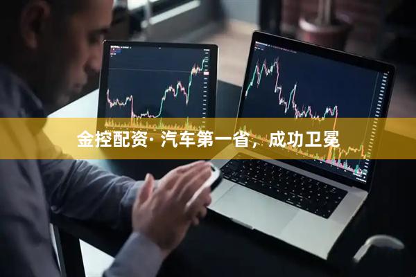 金控配资· 汽车第一省，成功卫冕