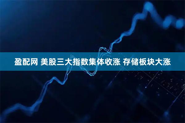 盈配网 美股三大指数集体收涨 存储板块大涨
