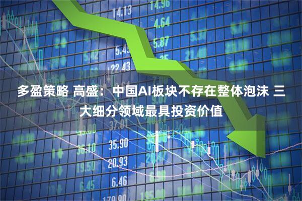 多盈策略 高盛：中国AI板块不存在整体泡沫 三大细分领域最具投资价值