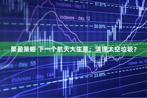 聚盈策略 下一个航天大生意：清理太空垃圾？