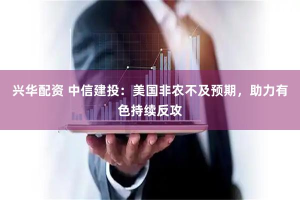 兴华配资 中信建投：美国非农不及预期，助力有色持续反攻