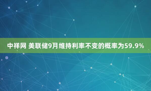 中祥网 美联储9月维持利率不变的概率为59.9%
